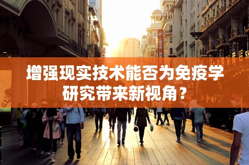 增强现实技术能否为免疫学研究带来新视角？