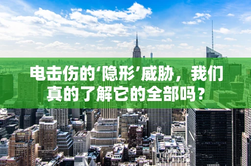 电击伤的‘隐形’威胁，我们真的了解它的全部吗？