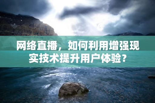 网络直播，如何利用增强现实技术提升用户体验？