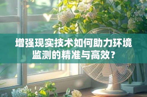 增强现实技术如何助力环境监测的精准与高效？