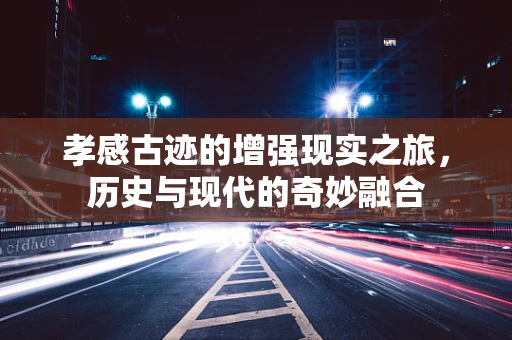 孝感古迹的增强现实之旅，历史与现代的奇妙融合