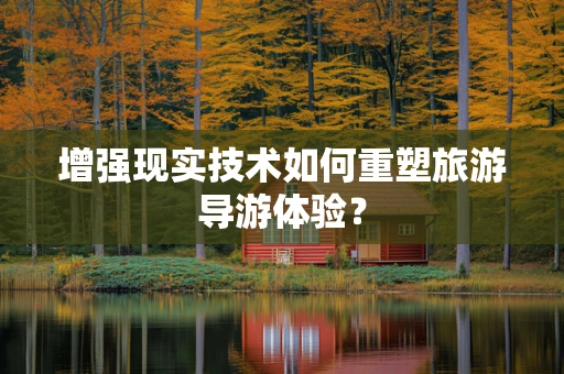 增强现实技术如何重塑旅游导游体验？