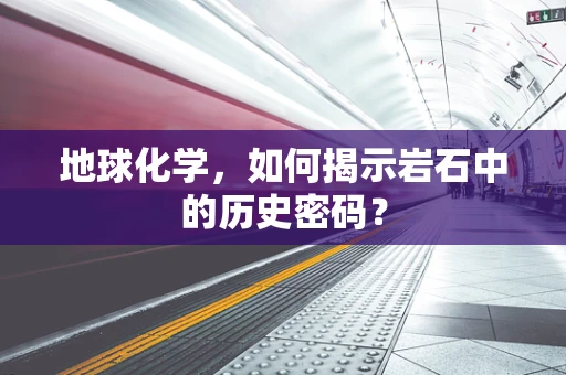 地球化学，如何揭示岩石中的历史密码？