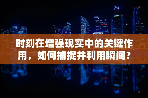 时刻在增强现实中的关键作用，如何捕捉并利用瞬间？