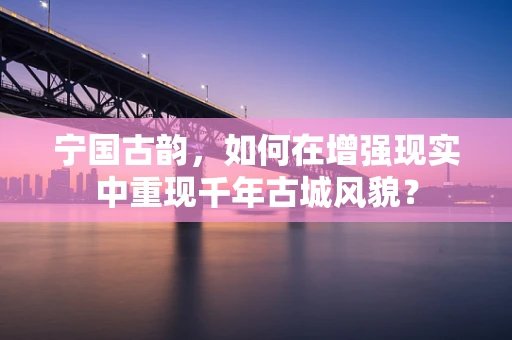 宁国古韵，如何在增强现实中重现千年古城风貌？