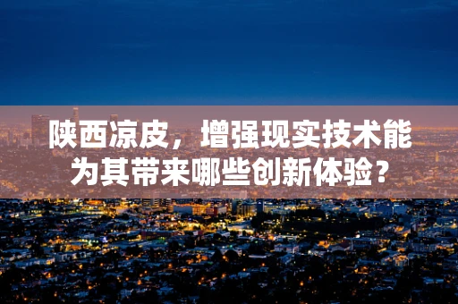 陕西凉皮，增强现实技术能为其带来哪些创新体验？