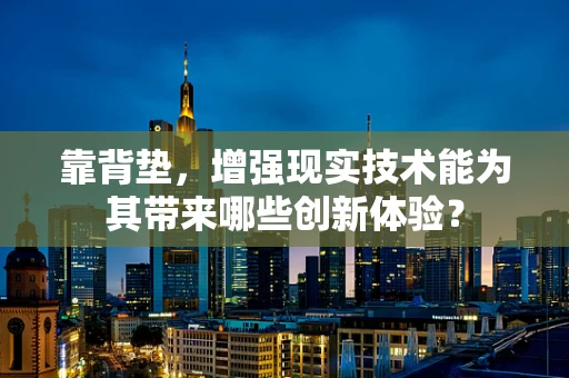 靠背垫，增强现实技术能为其带来哪些创新体验？