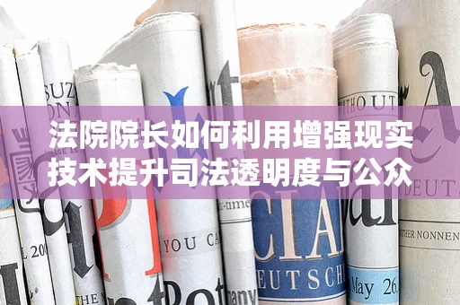 法院院长如何利用增强现实技术提升司法透明度与公众参与？
