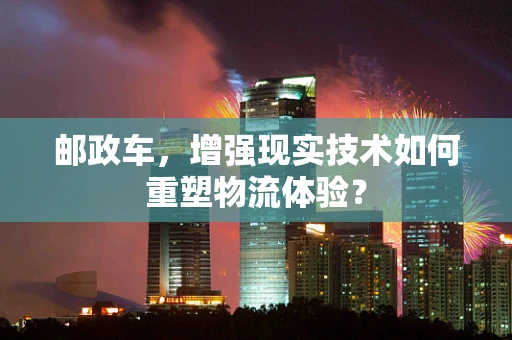 邮政车，增强现实技术如何重塑物流体验？