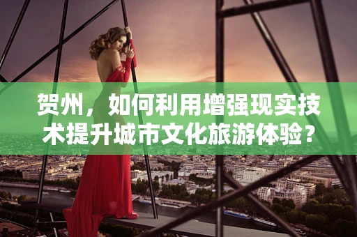 贺州，如何利用增强现实技术提升城市文化旅游体验？