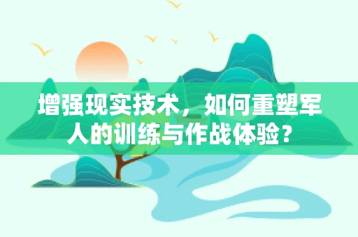 增强现实技术，如何重塑军人的训练与作战体验？