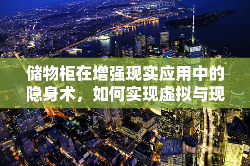 储物柜在增强现实应用中的隐身术，如何实现虚拟与现实的完美融合？