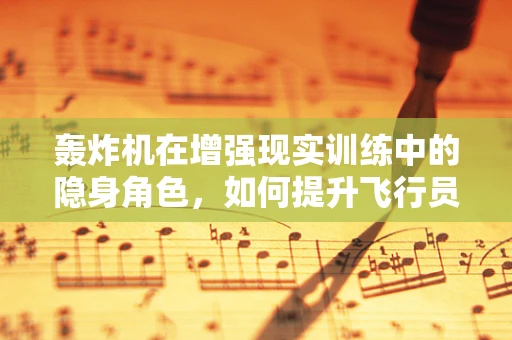 轰炸机在增强现实训练中的隐身角色，如何提升飞行员实战能力？