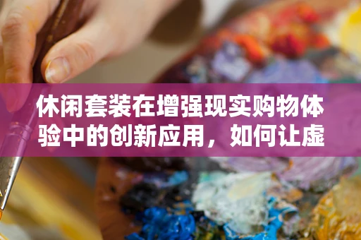 休闲套装在增强现实购物体验中的创新应用，如何让虚拟试衣更贴近真实？