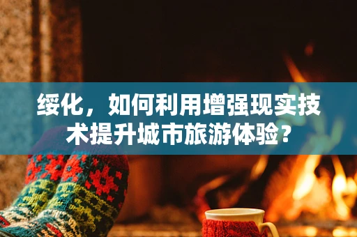 绥化，如何利用增强现实技术提升城市旅游体验？