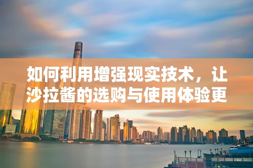 如何利用增强现实技术，让沙拉酱的选购与使用体验更加丰富有趣？