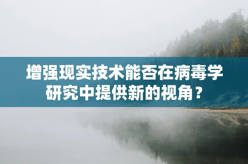 增强现实技术能否在病毒学研究中提供新的视角？
