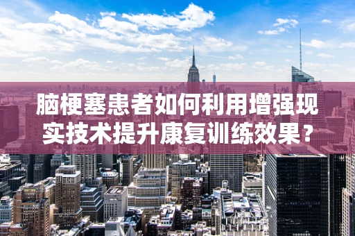 脑梗塞患者如何利用增强现实技术提升康复训练效果？