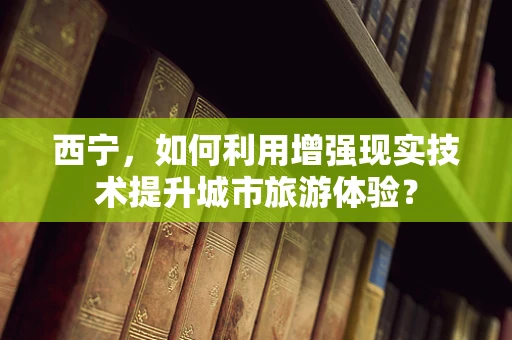 西宁，如何利用增强现实技术提升城市旅游体验？