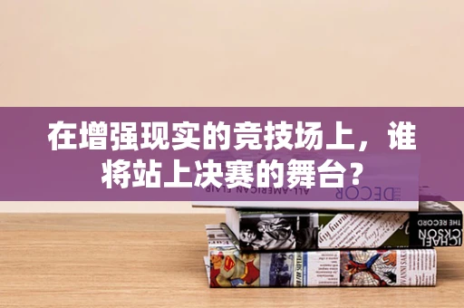 在增强现实的竞技场上，谁将站上决赛的舞台？