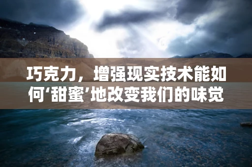 巧克力，增强现实技术能如何‘甜蜜’地改变我们的味觉体验？