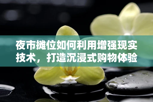 夜市摊位如何利用增强现实技术，打造沉浸式购物体验？