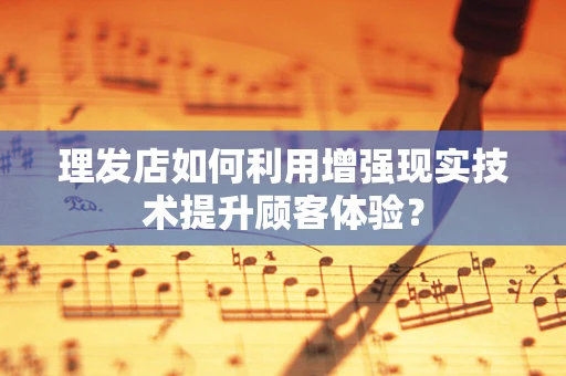 理发店如何利用增强现实技术提升顾客体验？
