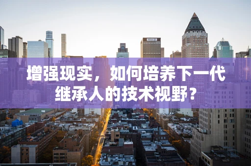 增强现实，如何培养下一代继承人的技术视野？