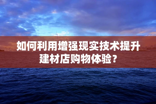 如何利用增强现实技术提升建材店购物体验？