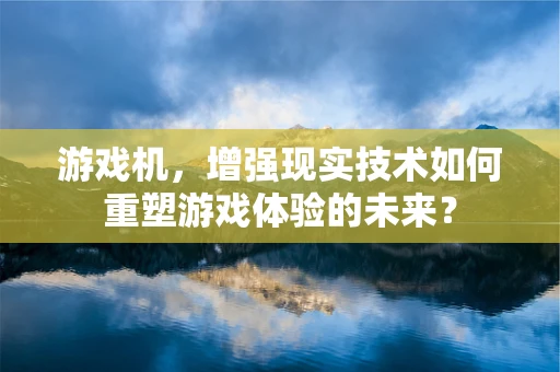 游戏机，增强现实技术如何重塑游戏体验的未来？