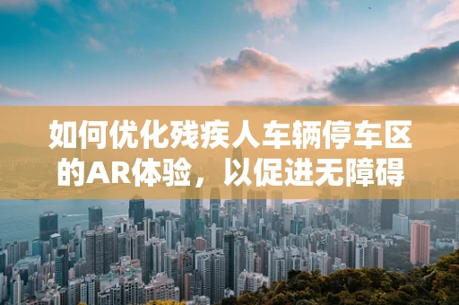 如何优化残疾人车辆停车区的AR体验，以促进无障碍环境建设？
