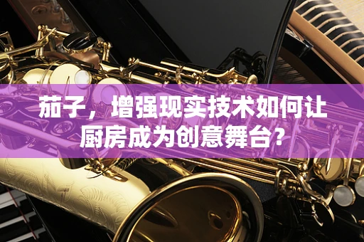 茄子，增强现实技术如何让厨房成为创意舞台？