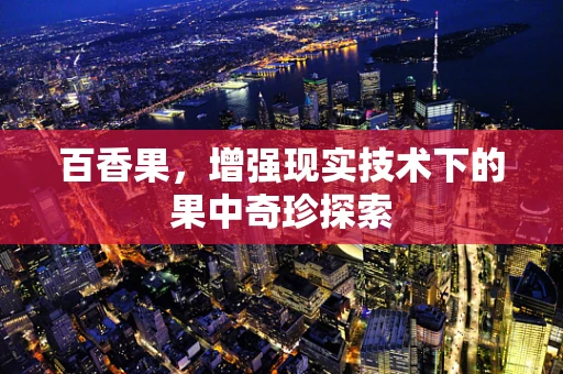 百香果，增强现实技术下的果中奇珍探索