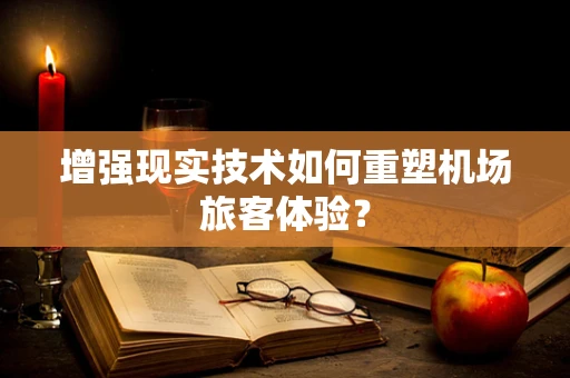 增强现实技术如何重塑机场旅客体验？