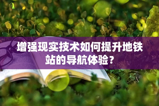 增强现实技术如何提升地铁站的导航体验？