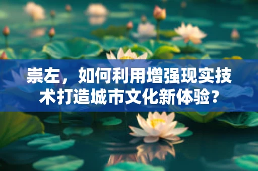 崇左，如何利用增强现实技术打造城市文化新体验？