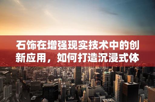石饰在增强现实技术中的创新应用，如何打造沉浸式体验？