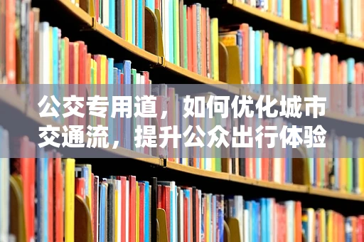 公交专用道，如何优化城市交通流，提升公众出行体验？