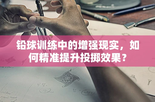 铅球训练中的增强现实，如何精准提升投掷效果？