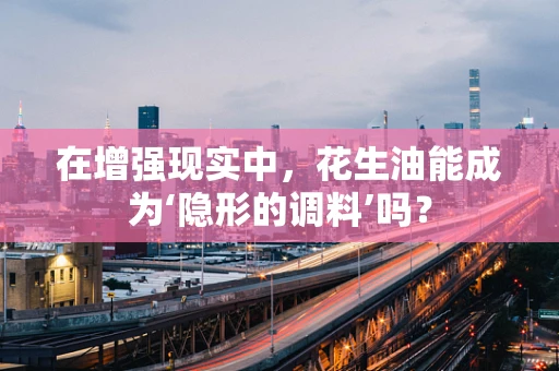 在增强现实中，花生油能成为‘隐形的调料’吗？