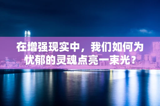 在增强现实中，我们如何为忧郁的灵魂点亮一束光？