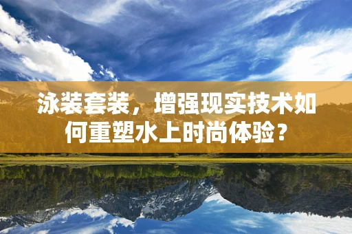 泳装套装，增强现实技术如何重塑水上时尚体验？