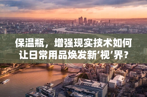 保温瓶，增强现实技术如何让日常用品焕发新‘视’界？