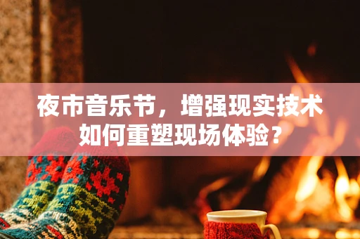 夜市音乐节，增强现实技术如何重塑现场体验？