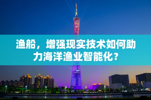渔船，增强现实技术如何助力海洋渔业智能化？