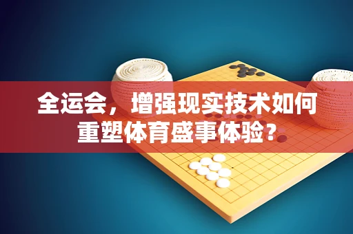 全运会，增强现实技术如何重塑体育盛事体验？