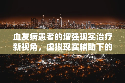 血友病患者的增强现实治疗新视角，虚拟现实辅助下的康复训练