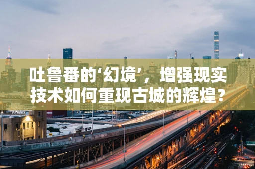 吐鲁番的‘幻境’，增强现实技术如何重现古城的辉煌？