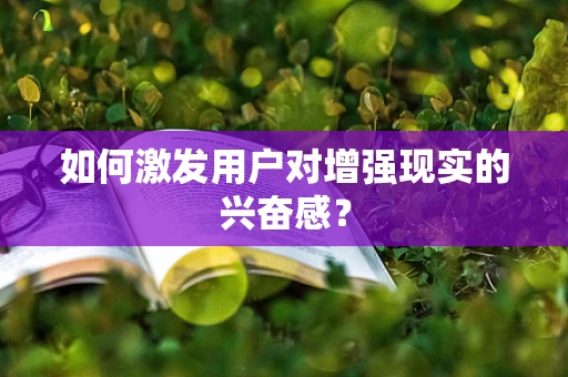 如何激发用户对增强现实的兴奋感？