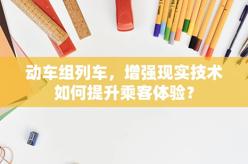 动车组列车，增强现实技术如何提升乘客体验？